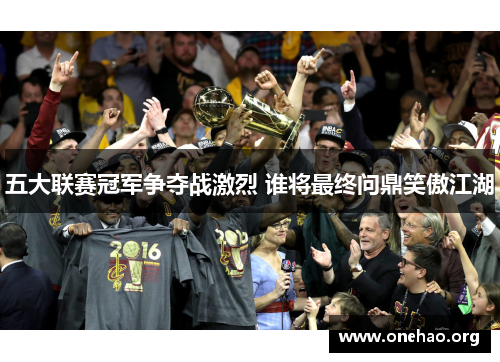 五大联赛冠军争夺战激烈 谁将最终问鼎笑傲江湖 五大联赛冠军争夺战激烈 谁将最终问鼎笑傲江湖