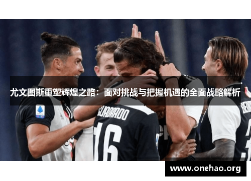 尤文图斯重塑辉煌之路:面对挑战与把握机遇的全面战略解析 尤文图斯重塑辉煌之路:面对挑战与把握机遇的全面战略解析