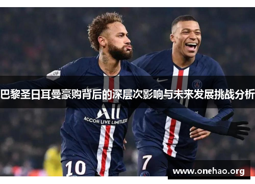 巴黎圣日耳曼豪购背后的深层次影响与未来发展挑战分析 巴黎圣日耳曼豪购背后的深层次影响与未来发展挑战分析