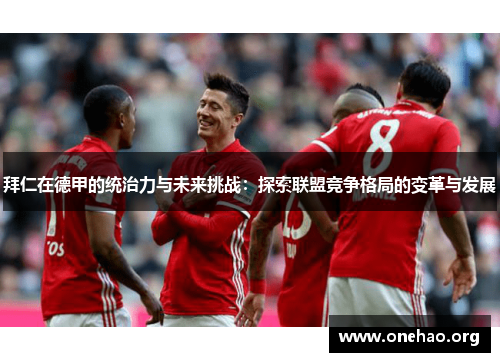 拜仁在德甲的统治力与未来挑战:探索联盟竞争格局的变革与发展 拜仁在德甲的统治力与未来挑战:探索联盟竞争格局的变革与发展