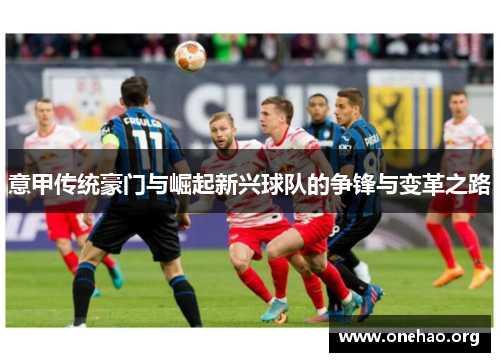 意甲传统豪门与崛起新兴球队的争锋与变革之路 意甲传统豪门与崛起新兴球队的争锋与变革之路