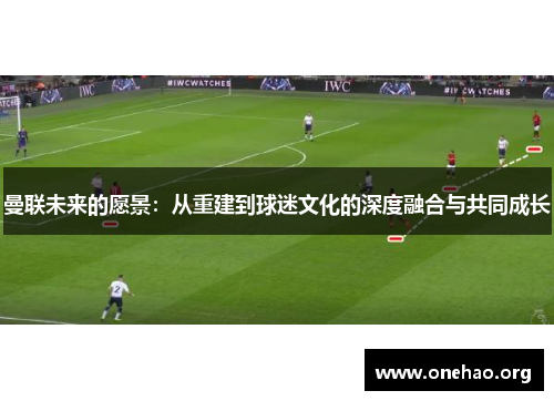 曼联未来的愿景:从重建到球迷文化的深度融合与共同成长 曼联未来的愿景:从重建到球迷文化的深度融合与共同成长