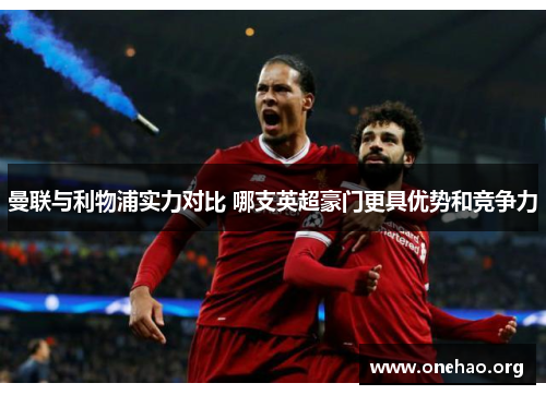 曼联与利物浦实力对比 哪支英超豪门更具优势和竞争力 曼联与利物浦实力对比 哪支英超豪门更具优势和竞争力