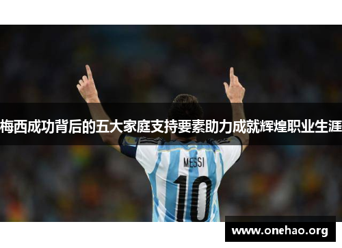 梅西成功背后的五大家庭支持要素助力成就辉煌职业生涯 梅西成功背后的五大家庭支持要素助力成就辉煌职业生涯