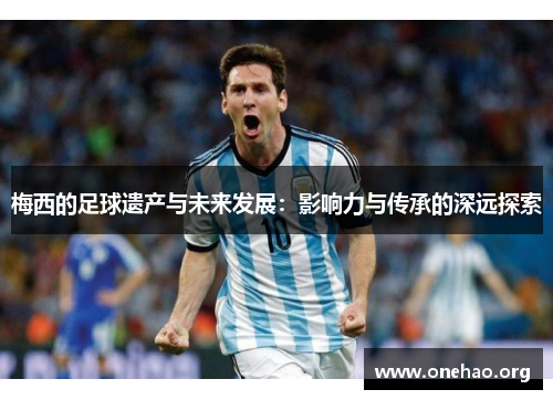 梅西的足球遗产与未来发展:影响力与传承的深远探索 梅西的足球遗产与未来发展:影响力与传承的深远探索