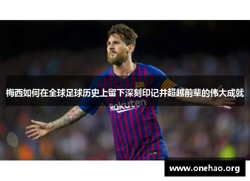 梅西如何在全球足球历史上留下深刻印记并超越前辈的伟大成就 梅西如何在全球足球历史上留下深刻印记并超越前辈的伟大成就