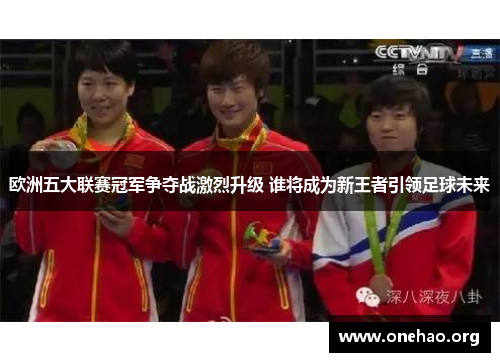 欧洲五大联赛冠军争夺战激烈升级 谁将成为新王者引领足球未来 欧洲五大联赛冠军争夺战激烈升级 谁将成为新王者引领足球未来