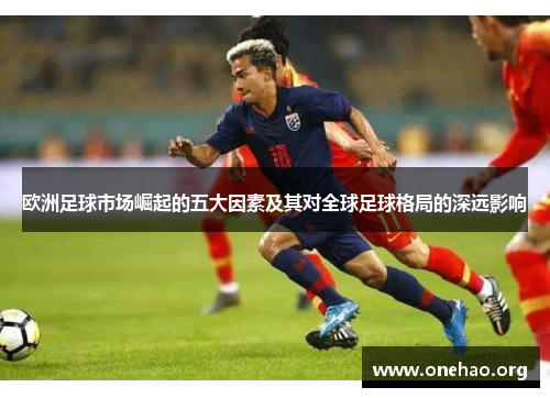 欧洲足球市场崛起的五大因素及其对全球足球格局的深远影响 欧洲足球市场崛起的五大因素及其对全球足球格局的深远影响