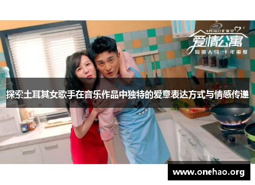 探索土耳其女歌手在音乐作品中独特的爱意表达方式与情感传递 探索土耳其女歌手在音乐作品中独特的爱意表达方式与情感传递