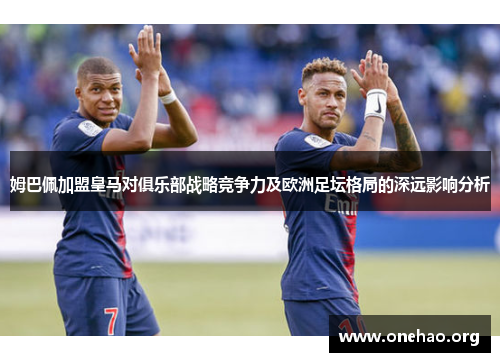姆巴佩加盟皇马对俱乐部战略竞争力及欧洲足坛格局的深远影响分析 姆巴佩加盟皇马对俱乐部战略竞争力及欧洲足坛格局的深远影响分析