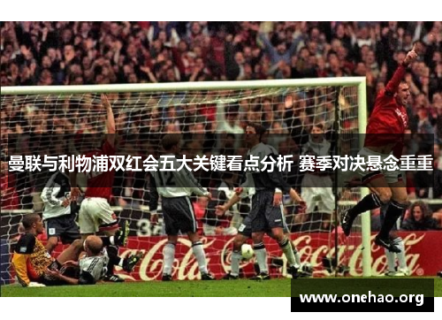 曼联与利物浦双红会五大关键看点分析 赛季对决悬念重重 曼联与利物浦双红会五大关键看点分析 赛季对决悬念重重