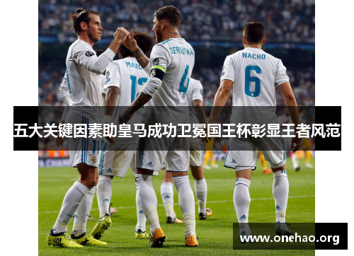 五大关键因素助皇马成功卫冕国王杯彰显王者风范 五大关键因素助皇马成功卫冕国王杯彰显王者风范