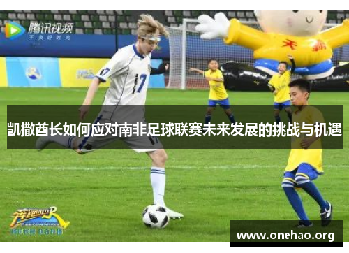 凯撒酋长如何应对南非足球联赛未来发展的挑战与机遇 凯撒酋长如何应对南非足球联赛未来发展的挑战与机遇