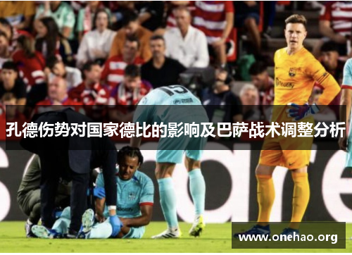 孔德伤势对国家德比的影响及巴萨战术调整分析 孔德伤势对国家德比的影响及巴萨战术调整分析