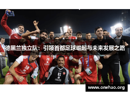 德黑兰独立队:引领首都足球崛起与未来发展之路 德黑兰独立队:引领首都足球崛起与未来发展之路