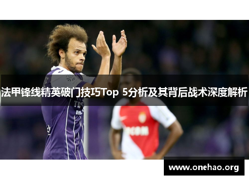 法甲锋线精英破门技巧Top 5分析及其背后战术深度解析 法甲锋线精英破门技巧Top 5分析及其背后战术深度解析