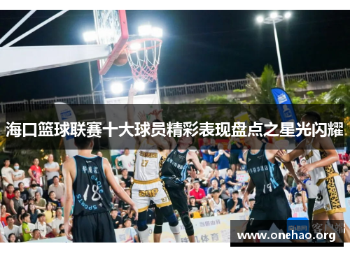 海口篮球联赛十大球员精彩表现盘点之星光闪耀 海口篮球联赛十大球员精彩表现盘点之星光闪耀