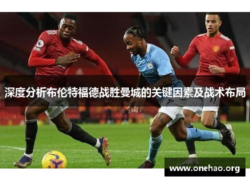 深度分析布伦特福德战胜曼城的关键因素及战术布局 深度分析布伦特福德战胜曼城的关键因素及战术布局