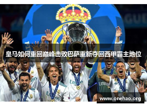 皇马如何重回巅峰击败巴萨重新夺回西甲霸主地位 皇马如何重回巅峰击败巴萨重新夺回西甲霸主地位