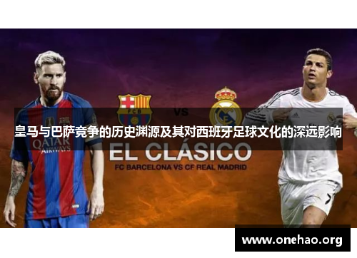 皇马与巴萨竞争的历史渊源及其对西班牙足球文化的深远影响 皇马与巴萨竞争的历史渊源及其对西班牙足球文化的深远影响