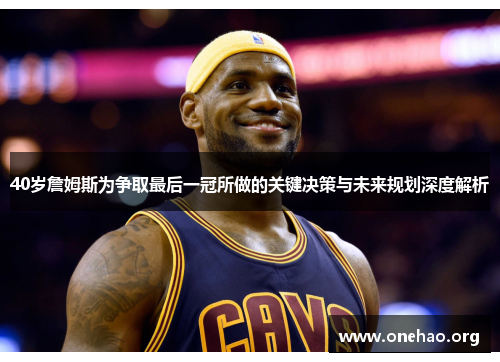 40岁詹姆斯为争取最后一冠所做的关键决策与未来规划深度解析 40岁詹姆斯为争取最后一冠所做的关键决策与未来规划深度解析