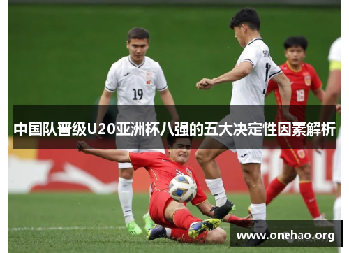 中国队晋级U20亚洲杯八强的五大决定性因素解析 中国队晋级U20亚洲杯八强的五大决定性因素解析