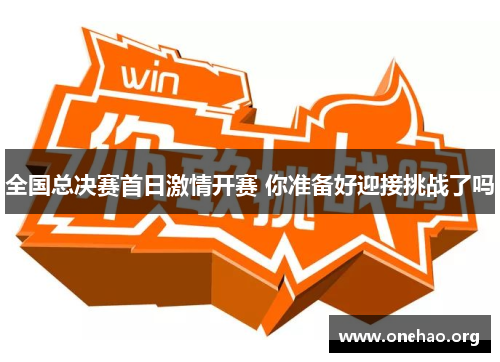 全国总决赛首日激情开赛 你准备好迎接挑战了吗 全国总决赛首日激情开赛 你准备好迎接挑战了吗