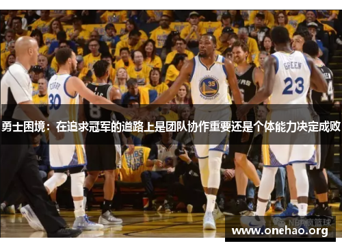 勇士困境:在追求冠军的道路上是团队协作重要还是个体能力决定成败 勇士困境:在追求冠军的道路上是团队协作重要还是个体能力决定成败
