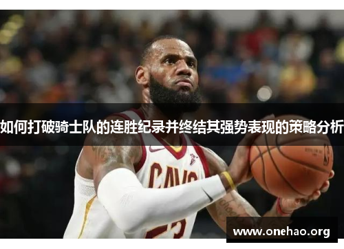 如何打破骑士队的连胜纪录并终结其强势表现的策略分析 如何打破骑士队的连胜纪录并终结其强势表现的策略分析