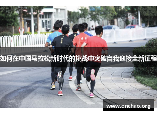 如何在中国马拉松新时代的挑战中突破自我迎接全新征程 如何在中国马拉松新时代的挑战中突破自我迎接全新征程