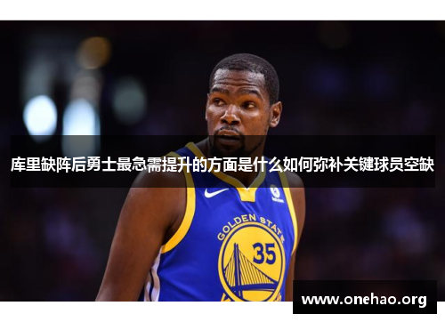 库里缺阵后勇士最急需提升的方面是什么如何弥补关键球员空缺 库里缺阵后勇士最急需提升的方面是什么如何弥补关键球员空缺