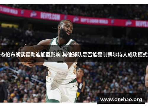 杰伦布朗谈霍勒迪加盟影响 其他球队是否能复制凯尔特人成功模式 杰伦布朗谈霍勒迪加盟影响 其他球队是否能复制凯尔特人成功模式