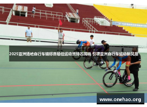 2025亚洲场地自行车锦标赛最佳运动员排名揭晓 引领亚洲自行车运动新风潮 2025亚洲场地自行车锦标赛最佳运动员排名揭晓 引领亚洲自行车运动新风潮