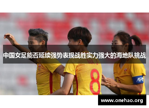 中国女足能否延续强势表现战胜实力强大的海地队挑战 中国女足能否延续强势表现战胜实力强大的海地队挑战