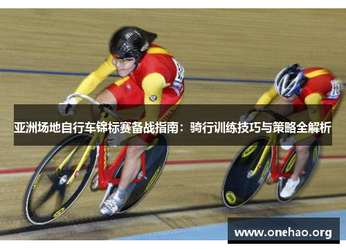 亚洲场地自行车锦标赛备战指南:骑行训练技巧与策略全解析 亚洲场地自行车锦标赛备战指南:骑行训练技巧与策略全解析