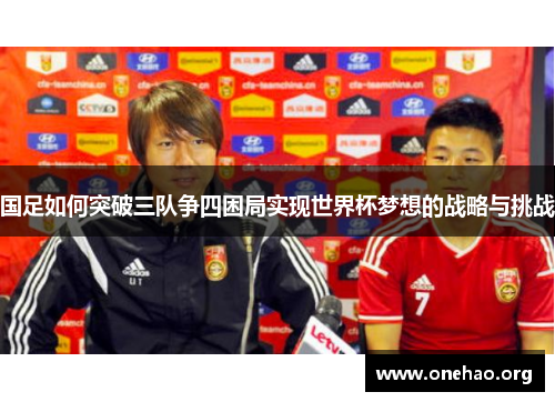 国足如何突破三队争四困局实现世界杯梦想的战略与挑战 国足如何突破三队争四困局实现世界杯梦想的战略与挑战