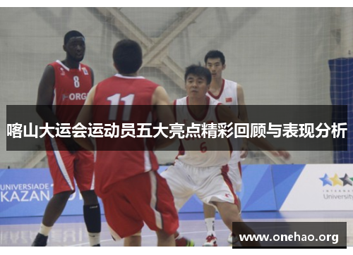 喀山大运会运动员五大亮点精彩回顾与表现分析 喀山大运会运动员五大亮点精彩回顾与表现分析