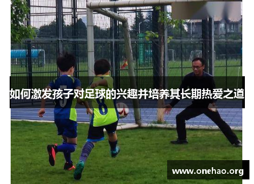 如何激发孩子对足球的兴趣并培养其长期热爱之道 如何激发孩子对足球的兴趣并培养其长期热爱之道