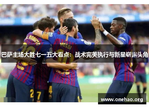 巴萨主场大胜七一五大看点:战术完美执行与新星崭露头角 巴萨主场大胜七一五大看点:战术完美执行与新星崭露头角