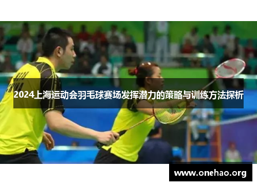 2024上海运动会羽毛球赛场发挥潜力的策略与训练方法探析 2024上海运动会羽毛球赛场发挥潜力的策略与训练方法探析