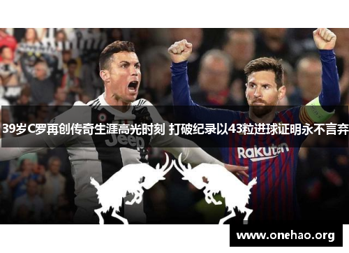 39岁C罗再创传奇生涯高光时刻 打破纪录以43粒进球证明永不言弃 39岁C罗再创传奇生涯高光时刻 打破纪录以43粒进球证明永不言弃