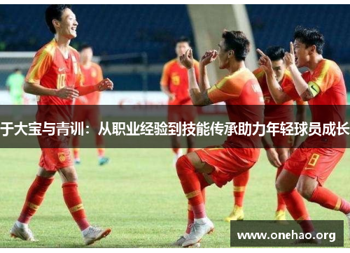 于大宝与青训:从职业经验到技能传承助力年轻球员成长 于大宝与青训:从职业经验到技能传承助力年轻球员成长