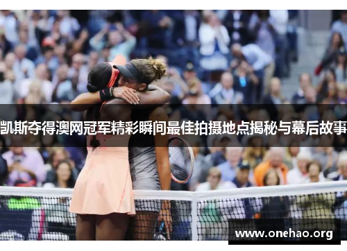 凯斯夺得澳网冠军精彩瞬间最佳拍摄地点揭秘与幕后故事 凯斯夺得澳网冠军精彩瞬间最佳拍摄地点揭秘与幕后故事