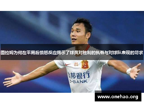 图拉姆为何在平局后愤怒反应揭示了球员对胜利的执着与对球队表现的苛求 图拉姆为何在平局后愤怒反应揭示了球员对胜利的执着与对球队表现的苛求