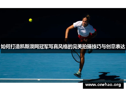 如何打造凯斯澳网冠军写真风格的完美拍摄技巧与创意表达 如何打造凯斯澳网冠军写真风格的完美拍摄技巧与创意表达