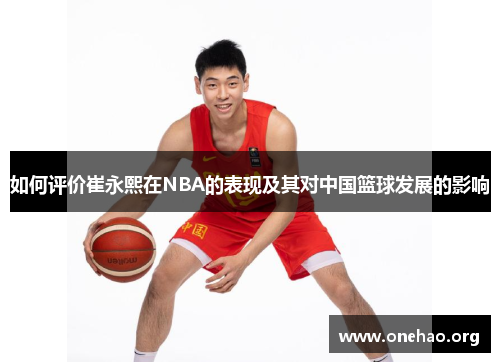 如何评价崔永熙在NBA的表现及其对中国篮球发展的影响 如何评价崔永熙在NBA的表现及其对中国篮球发展的影响