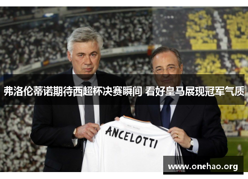 弗洛伦蒂诺期待西超杯决赛瞬间 看好皇马展现冠军气质 弗洛伦蒂诺期待西超杯决赛瞬间 看好皇马展现冠军气质