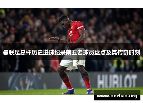曼联足总杯历史进球纪录前五名球员盘点及其传奇时刻 曼联足总杯历史进球纪录前五名球员盘点及其传奇时刻