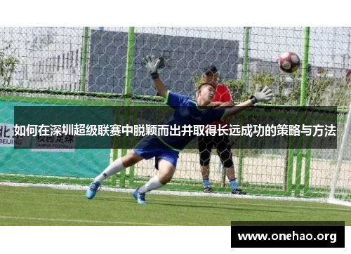 如何在深圳超级联赛中脱颖而出并取得长远成功的策略与方法 如何在深圳超级联赛中脱颖而出并取得长远成功的策略与方法