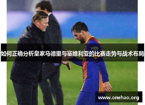 如何正确分析皇家马德里与塞维利亚的比赛走势与战术布局 如何正确分析皇家马德里与塞维利亚的比赛走势与战术布局